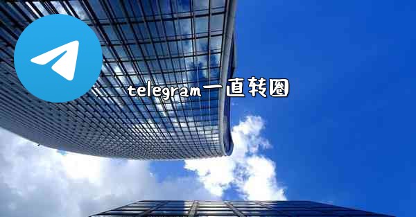telegram一直转圈