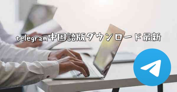 telegram中国語版ダウンロード最新