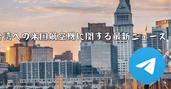 台湾への米国航空機に関する最新ニュース