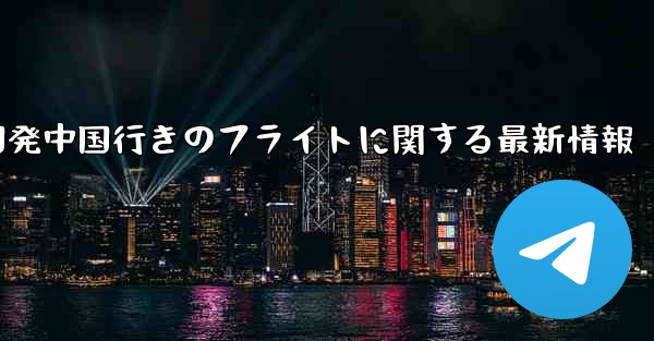米国発中国行きのフライトに関する最新情報