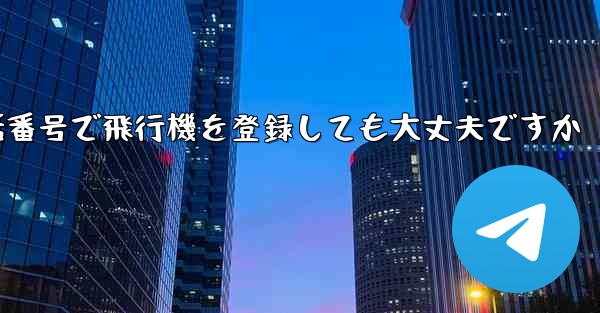 中国の携帯電話番号で飛行機を登録しても大丈夫ですか