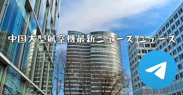 中国大型航空機最新ニュース ニュース