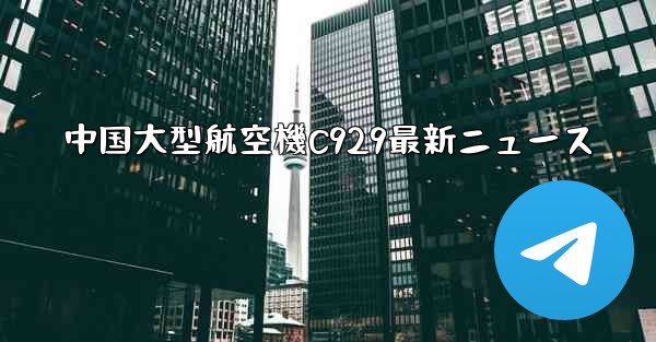 <b>中国大型航空機C929最新ニュース</b>