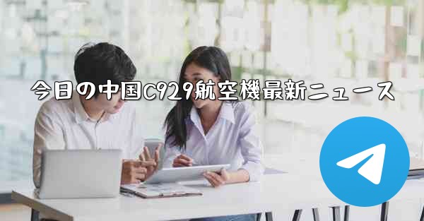 今日の中国C929航空機最新ニュース