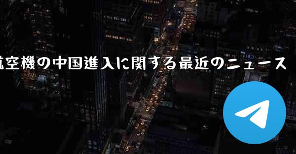 米国航空機の中国進入に関する最近のニュース