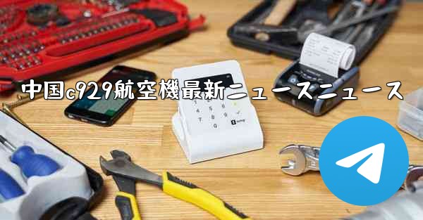中国c929航空機最新ニュースニュース
