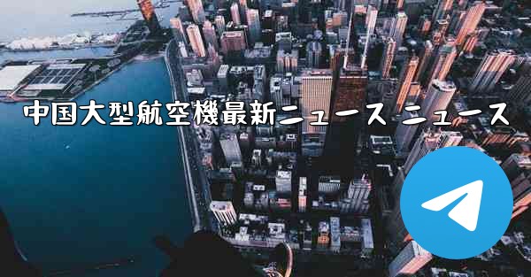 <b>中国大型航空機最新ニュース ニュース</b>