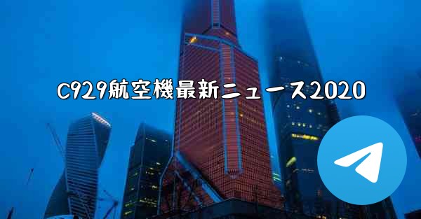 C929航空機最新ニュース2020