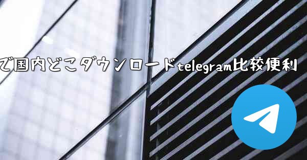 で国内どこダウンロードtelegram比较便利