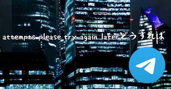 telegram too many attempts please try again laterどうすれば