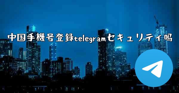 中国手機号登録telegramセキュリティ吗