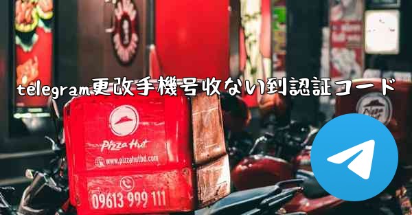 telegram更改手機号收ない到認証コード