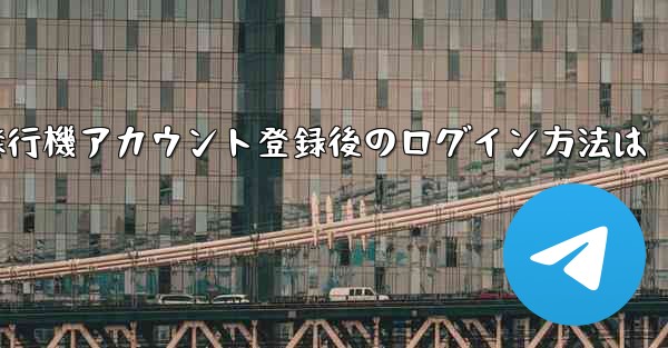 <b>飛行機アカウント登録後のログイン方法は</b>
