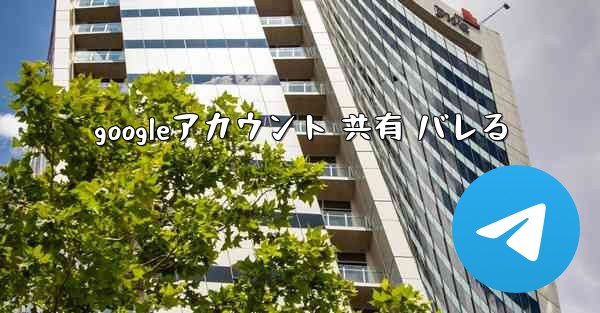 googleアカウント 共有 バレる