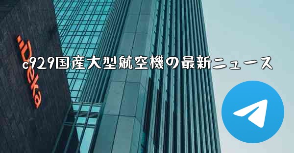 c929国産大型航空機の最新ニュース
