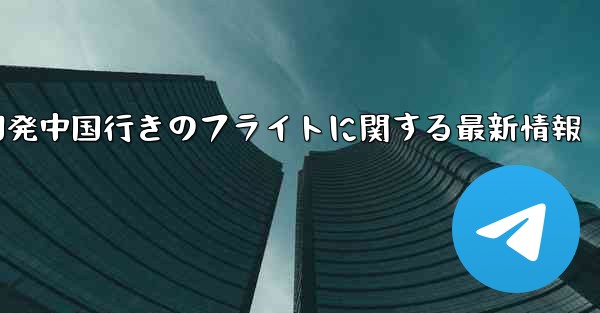 米国発中国行きのフライトに関する最新情報
