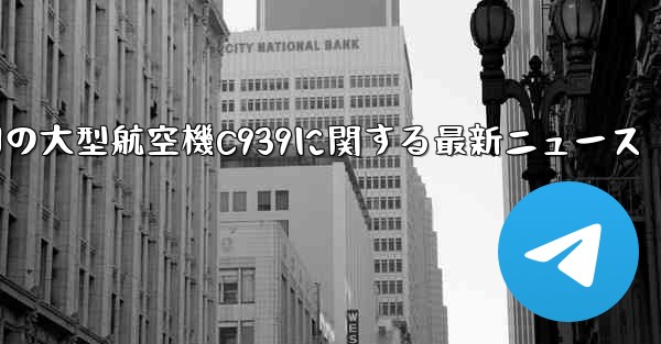 中国の大型航空機C939に関する最新ニュース