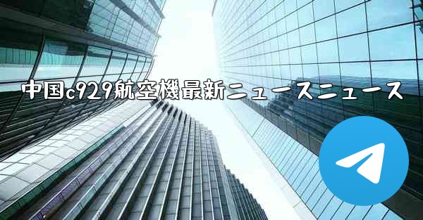 中国c929航空機最新ニュースニュース