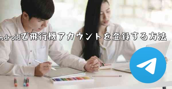 <b>Androidで飛行機アカウントを登録する方法</b>