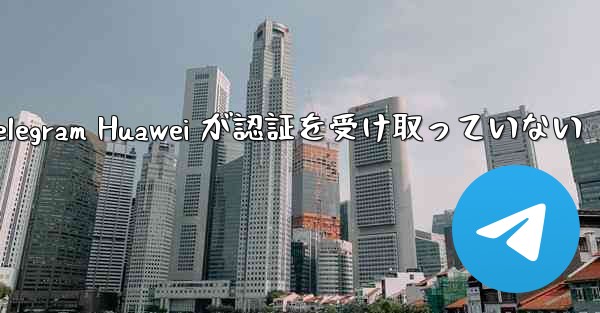 Telegram Huawei が認証を受け取っていない