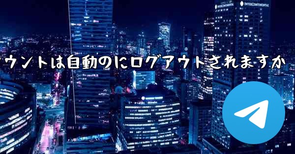 Paper Planeのテレゲラムアカウントは自動のにログアウトされますか