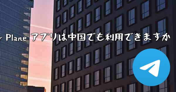 Paper Plane アプリは中国でも利用できますか