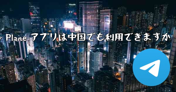 Paper Plane アプリは中国でも利用できますか