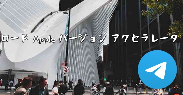 Telegraph ダウンロード Apple バージョン アクセラレータ