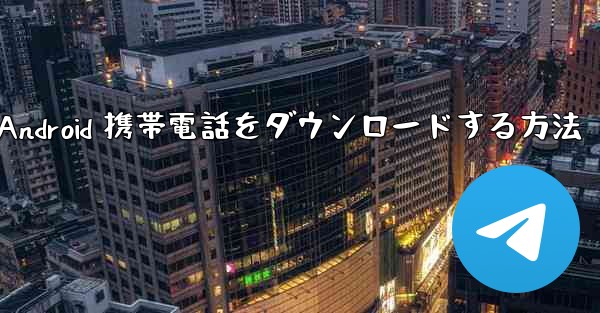 Telegreat Android 携帯電話をダウンロードする方法