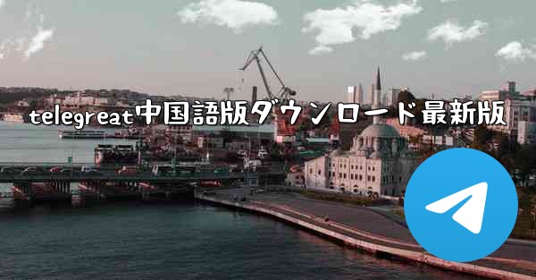 telegreat中国語版ダウンロード最新版