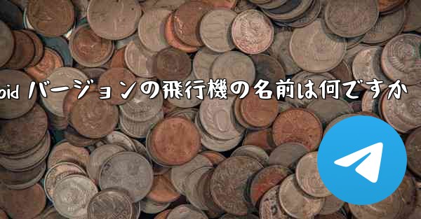 Android バージョンの飛行機の名前は何ですか