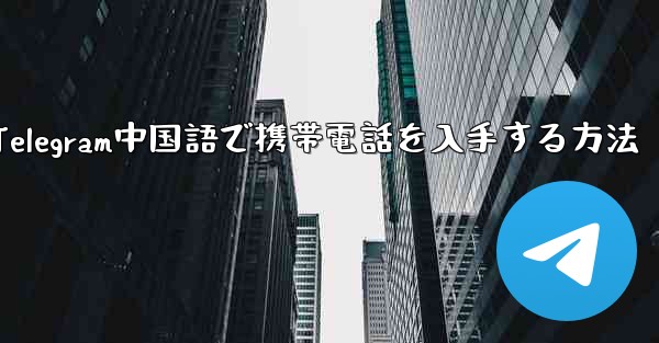 Telegram中国語で携帯電話を入手する方法