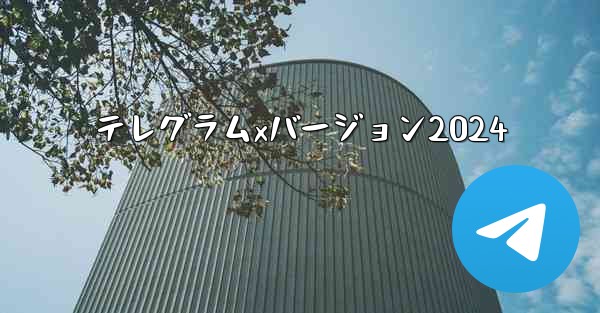 テレグラムxバージョン2024