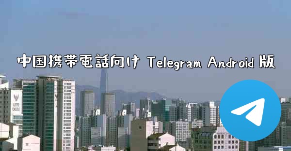 中国携帯電話向け Telegram Android 版