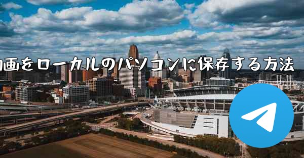 b局からダウンロードした動画をローカルのパソコンに保存する方法