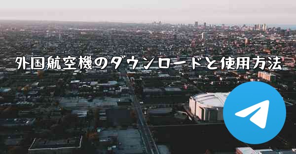 外国航空機のダウンロードと使用方法